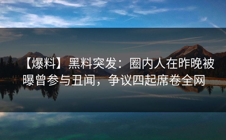 【爆料】黑料突发：圈内人在昨晚被曝曾参与丑闻，争议四起席卷全网
