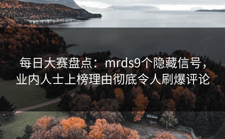 每日大赛盘点：mrds9个隐藏信号，业内人士上榜理由彻底令人刷爆评论