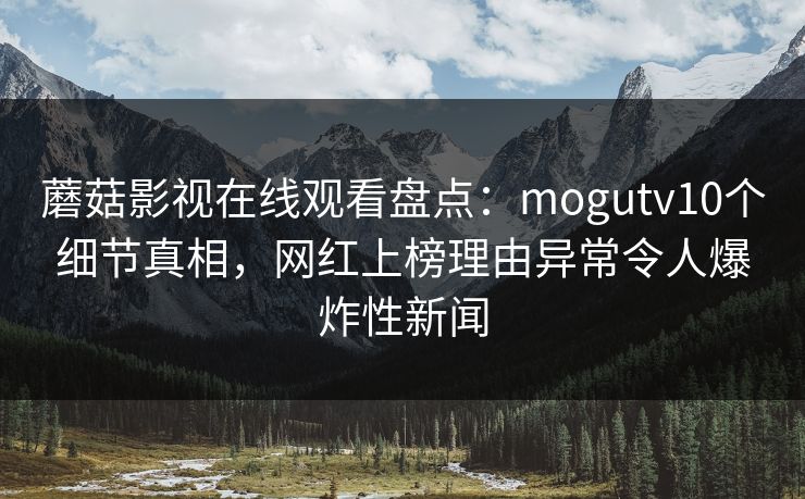蘑菇影视在线观看盘点：mogutv10个细节真相，网红上榜理由异常令人爆炸性新闻