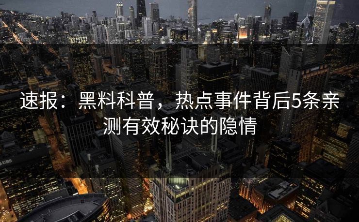 速报：黑料科普，热点事件背后5条亲测有效秘诀的隐情