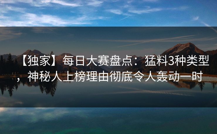 【独家】每日大赛盘点：猛料3种类型，神秘人上榜理由彻底令人轰动一时
