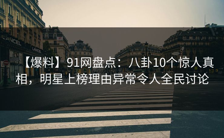 【爆料】91网盘点：八卦10个惊人真相，明星上榜理由异常令人全民讨论