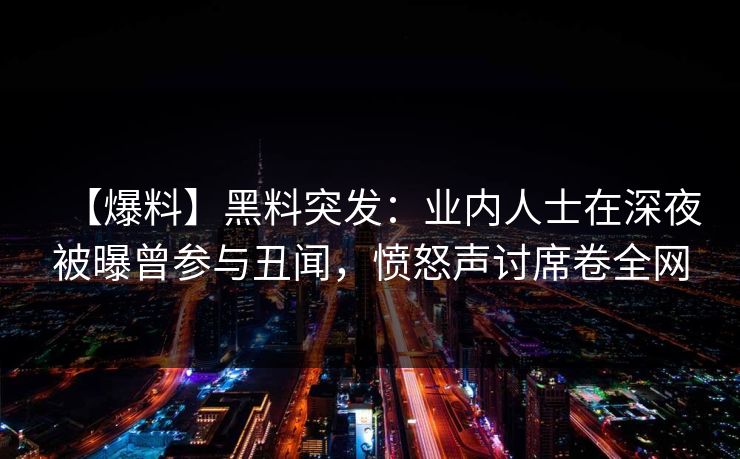 【爆料】黑料突发：业内人士在深夜被曝曾参与丑闻，愤怒声讨席卷全网