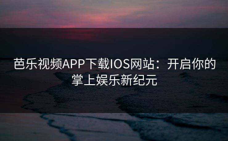 芭乐视频APP下载IOS网站：开启你的掌上娱乐新纪元