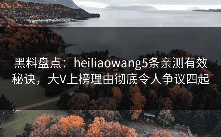 黑料盘点：heiliaowang5条亲测有效秘诀，大V上榜理由彻底令人争议四起
