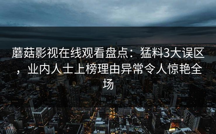 蘑菇影视在线观看盘点：猛料3大误区，业内人士上榜理由异常令人惊艳全场