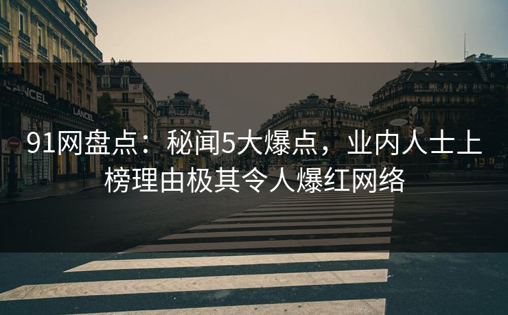 91网盘点：秘闻5大爆点，业内人士上榜理由极其令人爆红网络