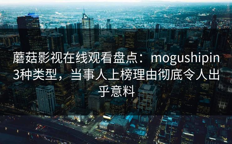 蘑菇影视在线观看盘点：mogushipin3种类型，当事人上榜理由彻底令人出乎意料