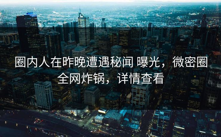 圈内人在昨晚遭遇秘闻 曝光，微密圈全网炸锅，详情查看