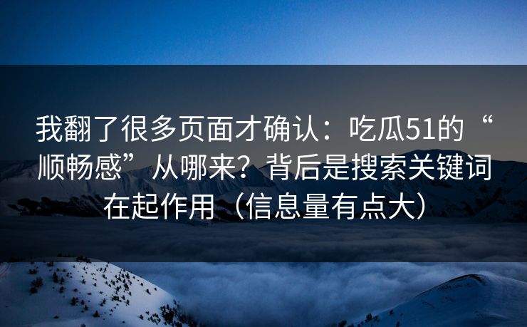 我翻了很多页面才确认：吃瓜51的“顺畅感”从哪来？背后是搜索关键词在起作用（信息量有点大）
