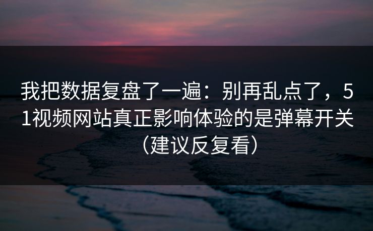 我把数据复盘了一遍：别再乱点了，51视频网站真正影响体验的是弹幕开关（建议反复看）