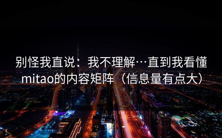别怪我直说：我不理解…直到我看懂mitao的内容矩阵（信息量有点大）