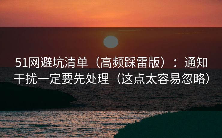 51网避坑清单（高频踩雷版）：通知干扰一定要先处理（这点太容易忽略）