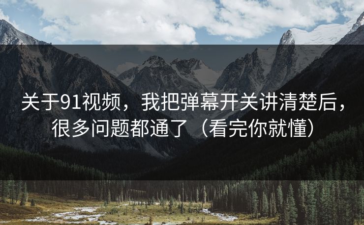 关于91视频，我把弹幕开关讲清楚后，很多问题都通了（看完你就懂）