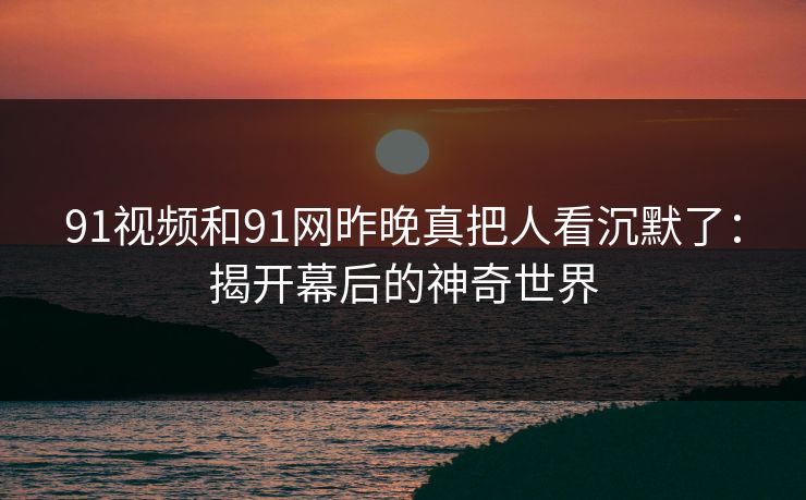 91视频和91网昨晚真把人看沉默了：揭开幕后的神奇世界