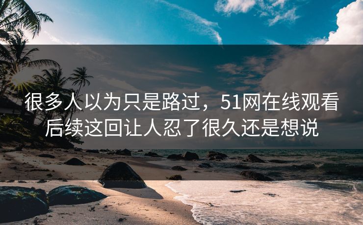 很多人以为只是路过，51网在线观看后续这回让人忍了很久还是想说